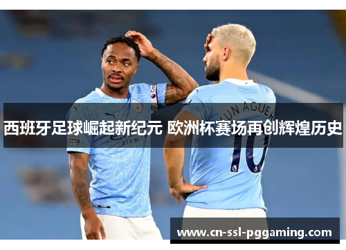 西班牙足球崛起新纪元 欧洲杯赛场再创辉煌历史