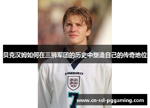 贝克汉姆如何在三狮军团的历史中塑造自己的传奇地位