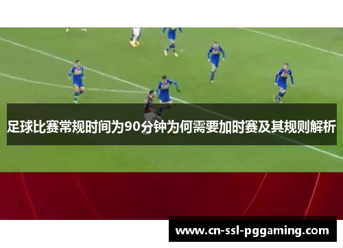 足球比赛常规时间为90分钟为何需要加时赛及其规则解析