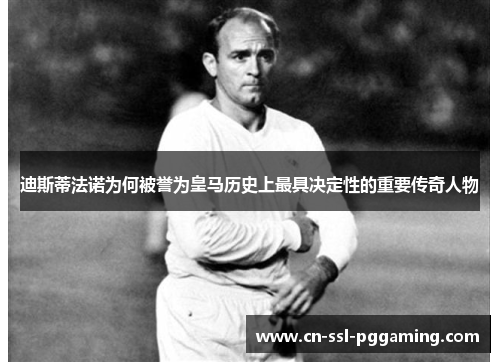 迪斯蒂法诺为何被誉为皇马历史上最具决定性的重要传奇人物