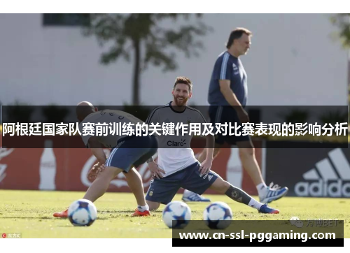 阿根廷国家队赛前训练的关键作用及对比赛表现的影响分析