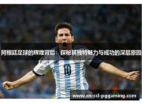 阿根廷足球的辉煌背后：探秘其独特魅力与成功的深层原因