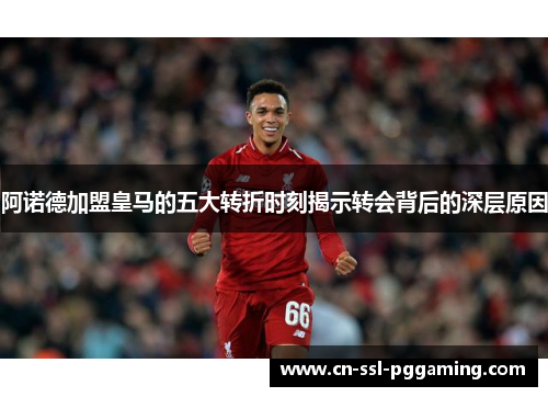 阿诺德加盟皇马的五大转折时刻揭示转会背后的深层原因