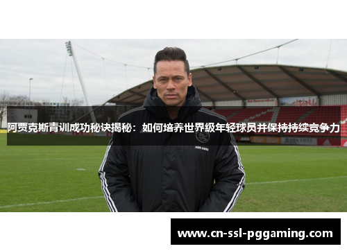阿贾克斯青训成功秘诀揭秘：如何培养世界级年轻球员并保持持续竞争力