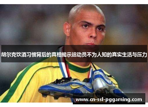 胡尔克饮酒习惯背后的真相揭示运动员不为人知的真实生活与压力