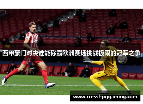 西甲豪门对决谁能称霸欧洲赛场挑战极限的冠军之争