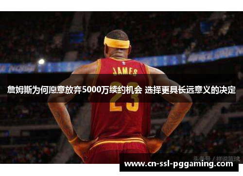 詹姆斯为何愿意放弃5000万续约机会 选择更具长远意义的决定