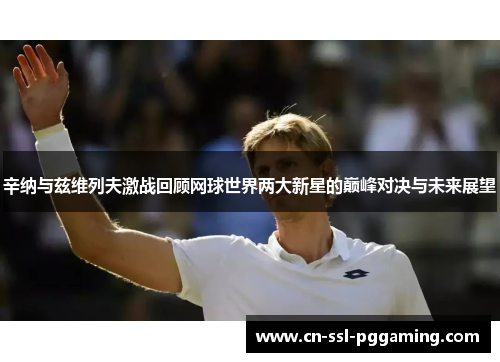 辛纳与兹维列夫激战回顾网球世界两大新星的巅峰对决与未来展望