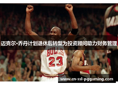 迈克尔·乔丹计划退休后转型为投资顾问助力财务管理