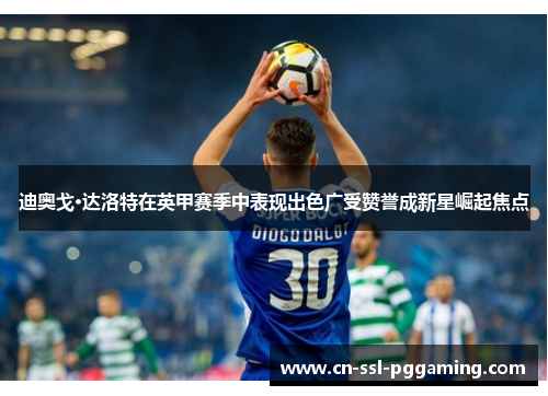 迪奥戈·达洛特在英甲赛季中表现出色广受赞誉成新星崛起焦点