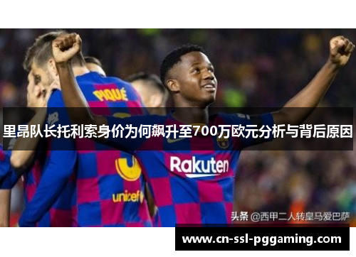 里昂队长托利索身价为何飙升至700万欧元分析与背后原因