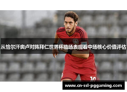 从恰尔汗奥卢对阵拜仁世界杯临场表现看中场核心价值评估