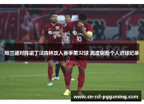 哈兰德对阵诺丁汉森林攻入赛季第32球 再度刷新个人进球纪录