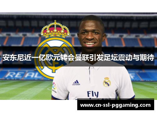 安东尼近一亿欧元转会曼联引发足坛震动与期待