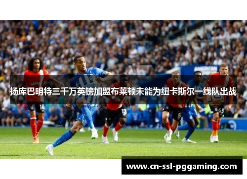 扬库巴明特三千万英镑加盟布莱顿未能为纽卡斯尔一线队出战