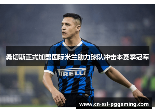 桑切斯正式加盟国际米兰助力球队冲击本赛季冠军