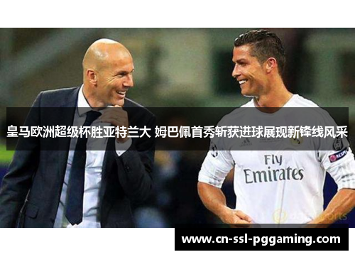 皇马欧洲超级杯胜亚特兰大 姆巴佩首秀斩获进球展现新锋线风采
