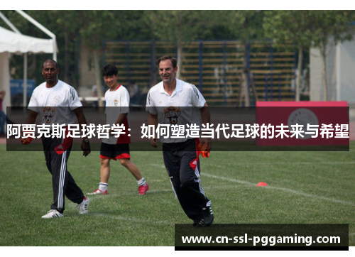 阿贾克斯足球哲学：如何塑造当代足球的未来与希望