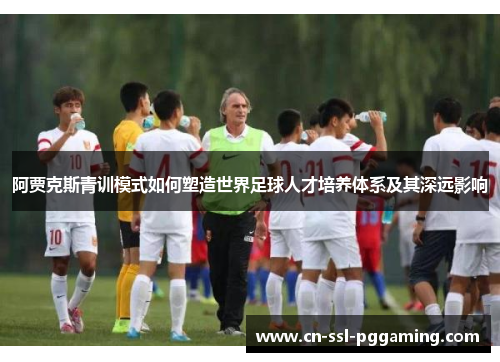 阿贾克斯青训模式如何塑造世界足球人才培养体系及其深远影响