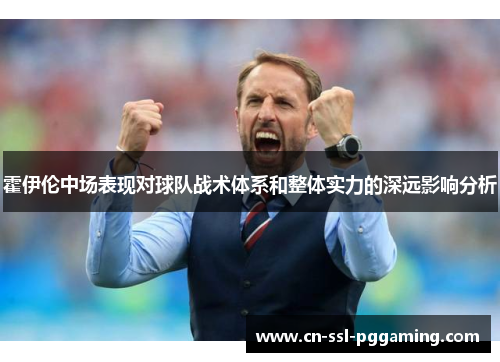 霍伊伦中场表现对球队战术体系和整体实力的深远影响分析