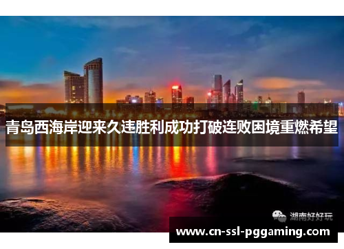 青岛西海岸迎来久违胜利成功打破连败困境重燃希望
