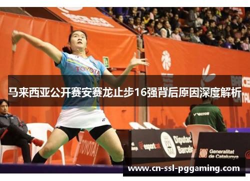 马来西亚公开赛安赛龙止步16强背后原因深度解析
