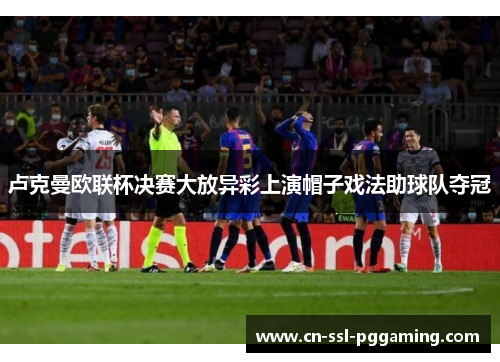 卢克曼欧联杯决赛大放异彩上演帽子戏法助球队夺冠 卢克曼欧联杯决赛大放异彩上演帽子戏法助球队夺冠